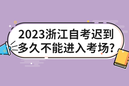 2023浙江自考遲到多久不能進入考場?.jpg