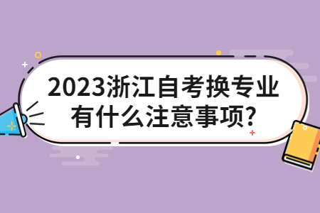 2023浙江自考換專業有什么注意事項?.jpg