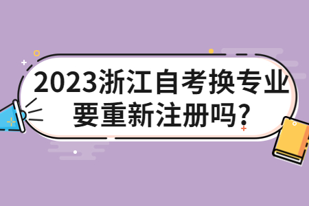 2023浙江自考換專業(yè)要重新注冊嗎?.jpg 2023浙江自考換專業(yè)要重新注冊嗎?.jpg