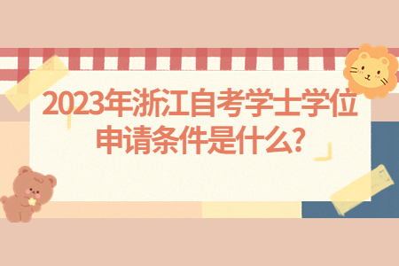 2023年浙江自考學士學位申請條件是什么?.jpg 2023年浙江自考學士學位申請條件是什么?.jpg