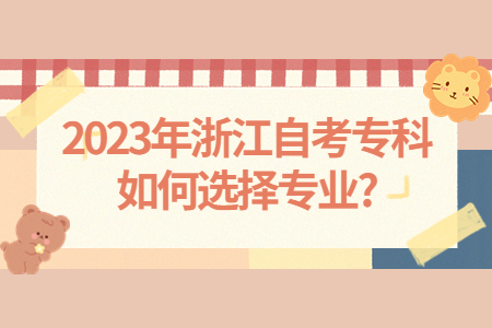 2023年浙江自考專科如何選擇專業?.jpg 2023年浙江自考專科如何選擇專業?.jpg
