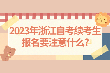 2023年浙江自考續考生報名要注意什么?.jpg 2023年浙江自考續考生報名要注意什么?.jpg