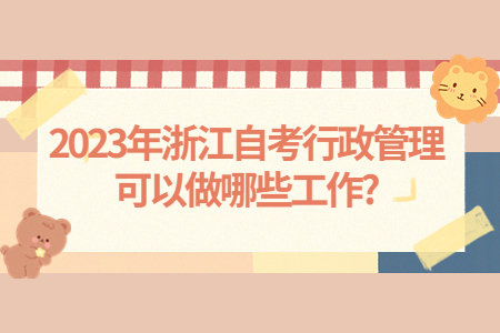2023年浙江自考行政管理可以做哪些工作?.jpg