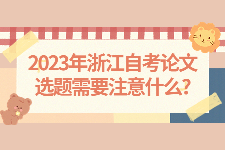 2023年浙江自考論文選題需要注意什么?.jpg 2023年浙江自考論文選題需要注意什么?.jpg