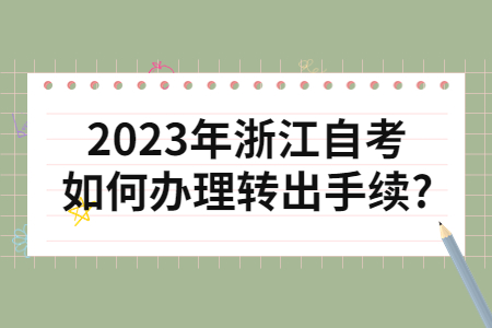 2023年浙江自考如何辦理轉出手續?.jpg 2023年浙江自考如何辦理轉出手續?.jpg