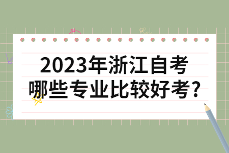 2023年浙江自考哪些專業(yè)比較好考?.jpg