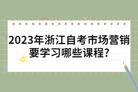 2023年浙江自考市場營銷要學習哪些課程?.jpg