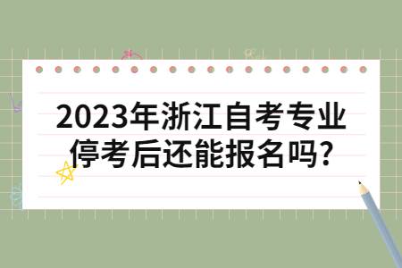 2023年浙江自考專業停考后還能報名嗎?.jpg