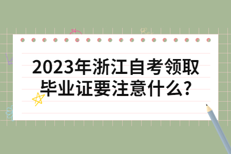 2023年浙江自考領取畢業證要注意什么?.jpg