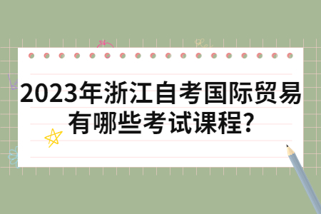 2023年浙江自考國際貿(mào)易有哪些考試課程?.jpg