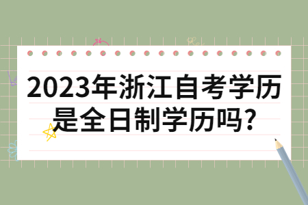 2023年浙江自考學歷是全日制學歷嗎?.jpg 2023年浙江自考學歷是全日制學歷嗎?.jpg