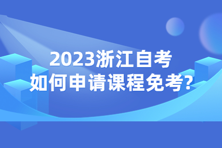 2023浙江自考如何申請課程免考?.jpg