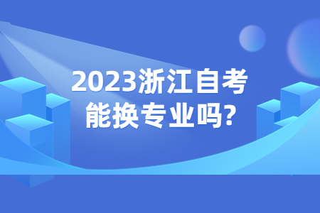 2023浙江自考能換專業嗎?.jpg 2023浙江自考能換專業嗎?.jpg