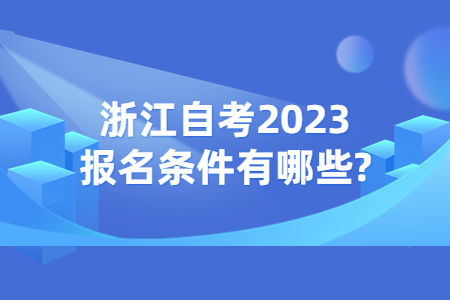 浙江自考2023報名條件有哪些?.jpg 浙江自考2023報名條件有哪些?.jpg
