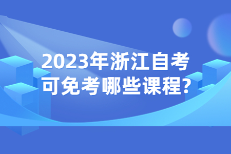 2023年浙江自考可免考哪些課程?.jpg