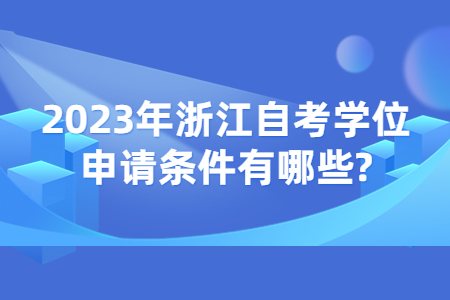 2023年浙江自考學位申請條件有哪些?.jpg