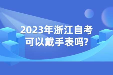2023年浙江自考可以戴手表嗎?.jpg
