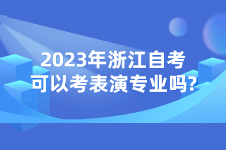 2023年浙江自考可以考表演專業嗎?.jpg