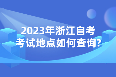 2023年浙江自考考試地點如何查詢?.jpg