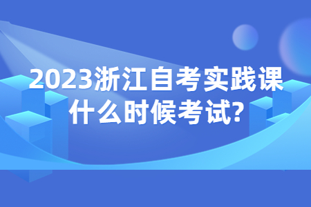 2023浙江自考實踐課什么時候考試?.jpg 2023浙江自考實踐課什么時候考試?.jpg