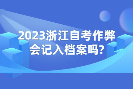 2023浙江自考作弊會記入檔案嗎?.jpg