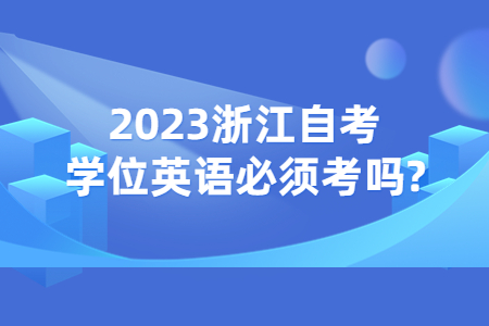 2023浙江自考學位英語必須考嗎?.jpg 2023浙江自考學位英語必須考嗎?.jpg