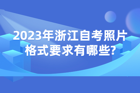 2023年浙江自考照片格式要求有哪些?.jpg 2023年浙江自考照片格式要求有哪些?.jpg
