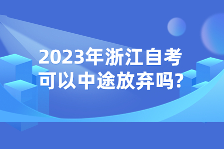 2023年浙江自考可以中途放棄嗎?.jpg 2023年浙江自考可以中途放棄嗎?.jpg