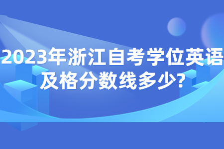 2023年浙江自考學位英語及格分數線多少?.jpg 2023年浙江自考學位英語及格分數線多少?.jpg