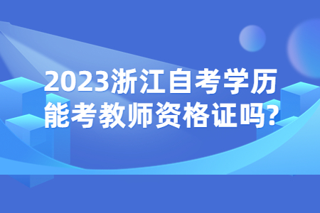 2023浙江自考學歷能考教師資格證嗎?.jpg