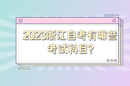 2023浙江自考有哪些考試科目?.jpg 2023浙江自考有哪些考試科目?.jpg