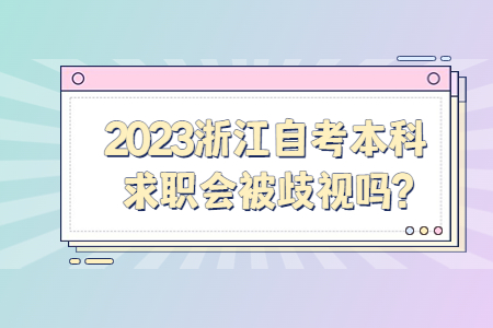 2023浙江自考本科求職會被歧視嗎?.jpg 2023浙江自考本科求職會被歧視嗎?.jpg