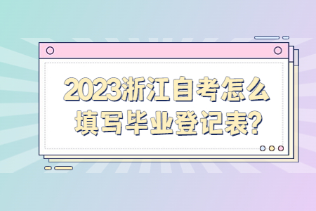 2023浙江自考怎么填寫畢業登記表?.jpg