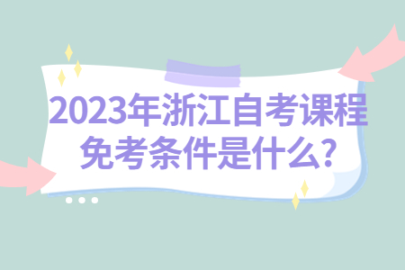 2023年浙江自考課程免考條件是什么?.jpg 2023年浙江自考課程免考條件是什么?.jpg