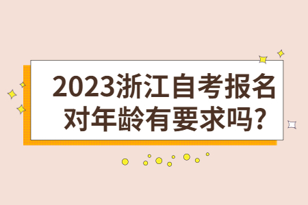 2023浙江自考報名對年齡有要求嗎?.jpg 2023浙江自考報名對年齡有要求嗎?.jpg