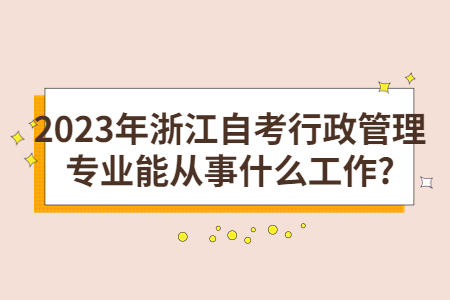 2023年浙江自考行政管理專業能從事什么工作?.jpg 2023年浙江自考行政管理專業能從事什么工作?.jpg