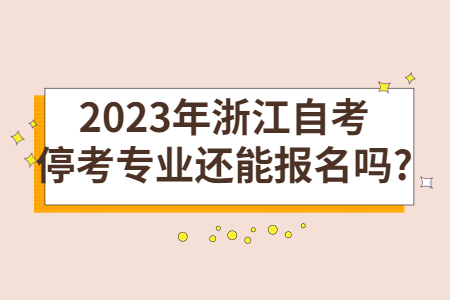 2023年浙江自考停考專業還能報名嗎?.jpg