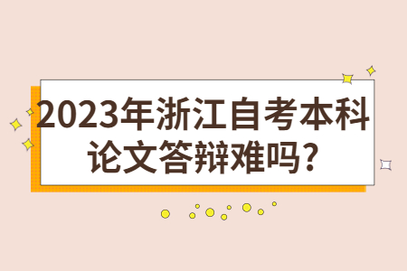 2023年浙江自考本科論文答辯難嗎?.jpg