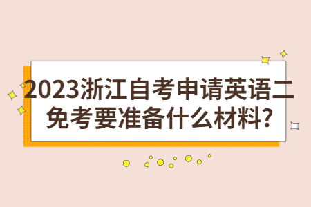 2023浙江自考申請英語二免考要準備什么材料?.jpg 2023浙江自考申請英語二免考要準備什么材料?.jpg