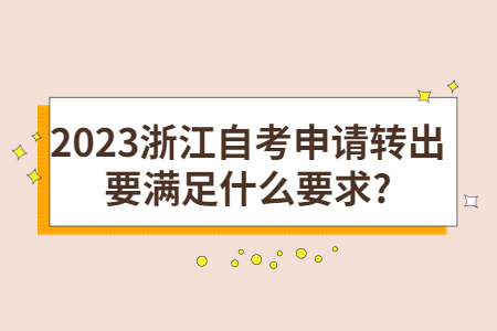 2023浙江自考申請轉出要滿足什么要求?.jpg 2023浙江自考申請轉出要滿足什么要求?.jpg