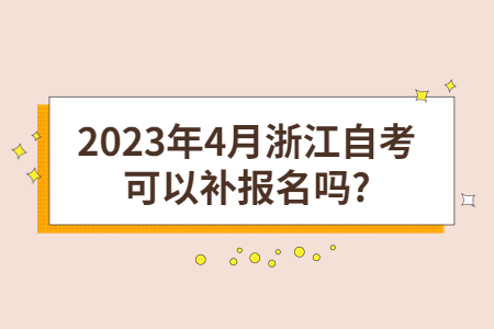 2023年4月浙江自考可以補報名嗎?.jpg 2023年4月浙江自考可以補報名嗎?.jpg