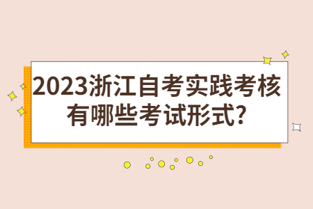 2023浙江自考實踐考核有哪些考試形式?.jpg 2023浙江自考實踐考核有哪些考試形式?.jpg