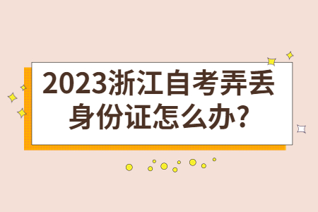 2023浙江自考弄丟身份證怎么辦?.jpg