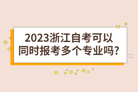 2023浙江自考可以同時(shí)報(bào)考多個(gè)專業(yè)嗎?.jpg