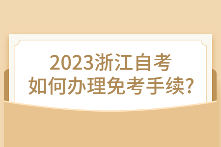 2023浙江自考如何辦理免考手續?.jpg 2023浙江自考如何辦理免考手續?.jpg
