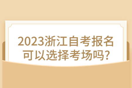 2023浙江自考報(bào)名可以選擇考場嗎?.jpg