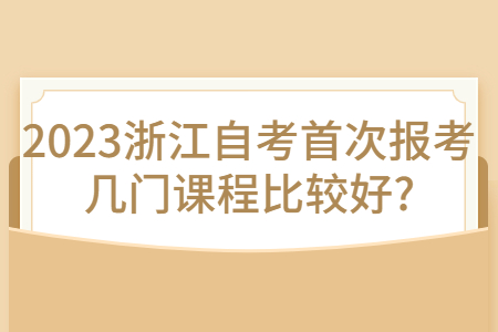 2023浙江自考首次報考幾門課程比較好?.jpg