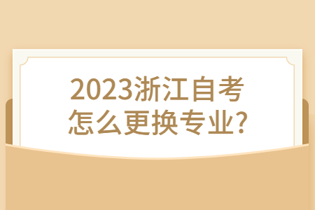 2023浙江自考怎么更換專業?.jpg 2023浙江自考怎么更換專業?.jpg