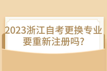 2023浙江自考更換專業要重新注冊嗎?.jpg