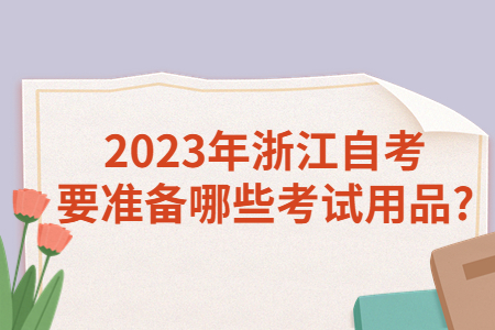 2023年浙江自考要準(zhǔn)備哪些考試用品?.jpg